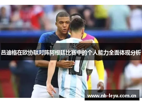 吕迪格在欧协联对阵阿根廷比赛中的个人能力全面体现分析