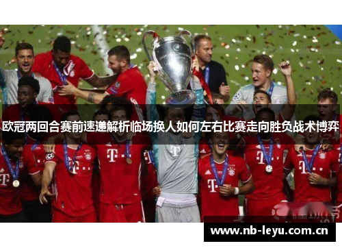 欧冠两回合赛前速递解析临场换人如何左右比赛走向胜负战术博弈